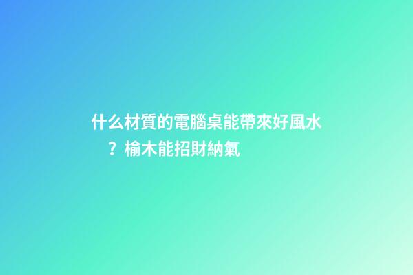 什么材質的電腦桌能帶來好風水？榆木能招財納氣